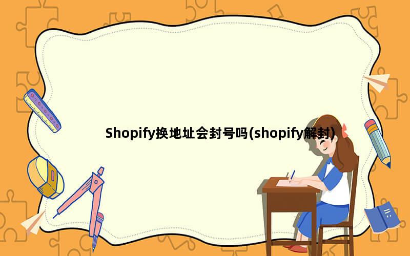 Shopify换地址会封号吗(shopify解封)