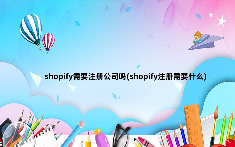 shopify需要注册公司吗(shopify注册需要什么)